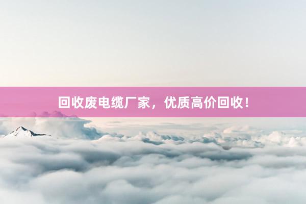 回收废电缆厂家，优质高价回收！