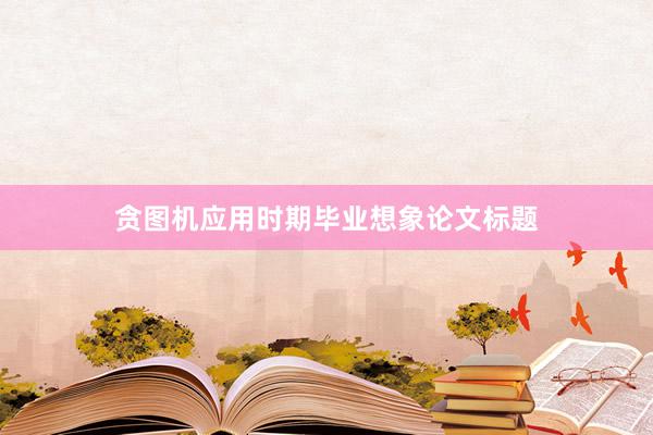 贪图机应用时期毕业想象论文标题