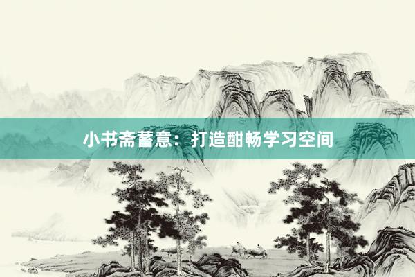 小书斋蓄意：打造酣畅学习空间