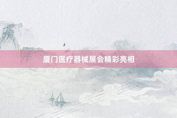 厦门医疗器械展会精彩亮相